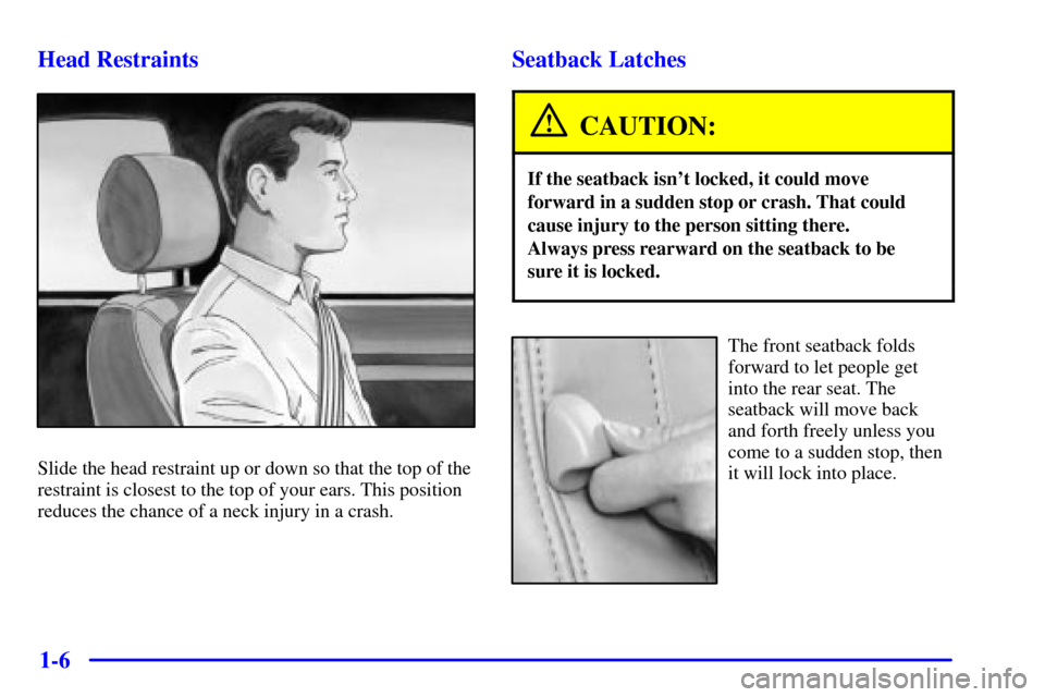 CADILLAC ELDORADO 2001 10.G Owners Manual 1-6 Head Restraints
Slide the head restraint up or down so that the top of the
restraint is closest to the top of your ears. This position
reduces the chance of a neck injury in a crash.
Seatback Latc