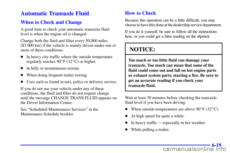 CADILLAC ELDORADO 2001 10.G Owners Manual 6-19
Automatic Transaxle Fluid
When to Check and Change
A good time to check your automatic transaxle fluid
level is when the engine oil is changed.
Change both the fluid and filter every 50,000 miles CADILLAC ELDORADO 2001 10.G Owners Manual 6-19
Automatic Transaxle Fluid
When to Check and Change
A good time to check your automatic transaxle fluid
level is when the engine oil is changed.
Change both the fluid and filter every 50,000 miles