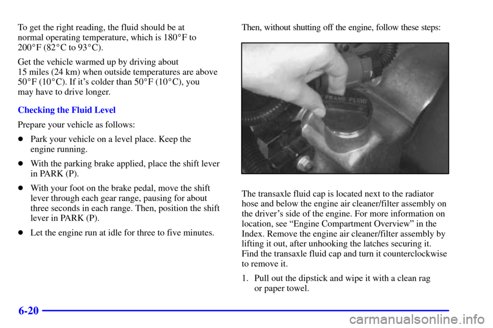 CADILLAC ELDORADO 2001 10.G Owners Manual 6-20
To get the right reading, the fluid should be at
normal operating temperature, which is 180F to
200F (82C to 93C).
Get the vehicle warmed up by driving about
15 miles (24 km) when outside CADILLAC ELDORADO 2001 10.G Owners Manual 6-20
To get the right reading, the fluid should be at
normal operating temperature, which is 180F to
200F (82C to 93C).
Get the vehicle warmed up by driving about
15 miles (24 km) when outside