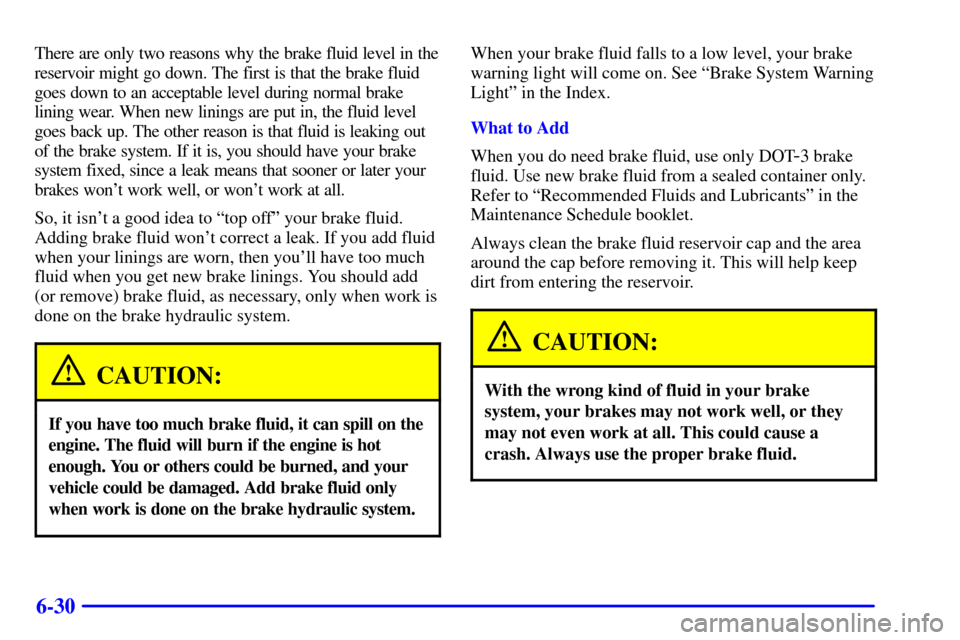 CADILLAC ELDORADO 2001 10.G Owners Manual 6-30
There are only two reasons why the brake fluid level in the
reservoir might go down. The first is that the brake fluid
goes down to an acceptable level during normal brake
lining wear. When new l CADILLAC ELDORADO 2001 10.G Owners Manual 6-30
There are only two reasons why the brake fluid level in the
reservoir might go down. The first is that the brake fluid
goes down to an acceptable level during normal brake
lining wear. When new l