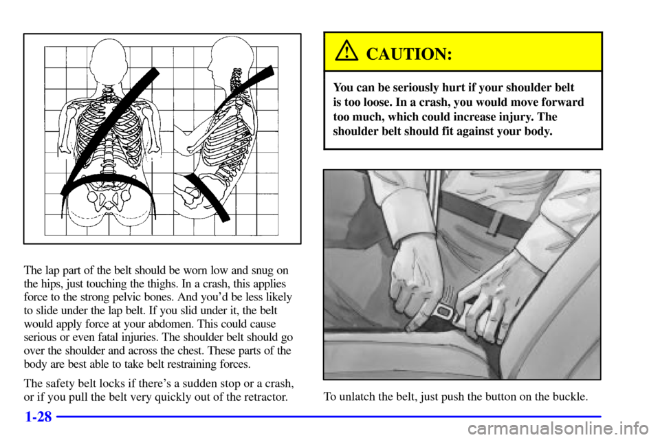 CADILLAC ELDORADO 2001 10.G Owners Manual 1-28
The lap part of the belt should be worn low and snug on
the hips, just touching the thighs. In a crash, this applies
force to the strong pelvic bones. And youd be less likely
to slide under the 