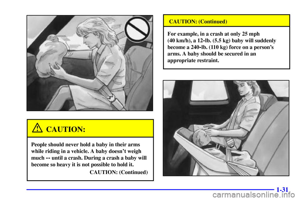 CADILLAC ELDORADO 2001 10.G Owners Manual 1-31
CAUTION:
People should never hold a baby in their arms
while riding in a vehicle. A baby doesnt weigh
much 
-- until a crash. During a crash a baby will
become so heavy it is not possible to hol