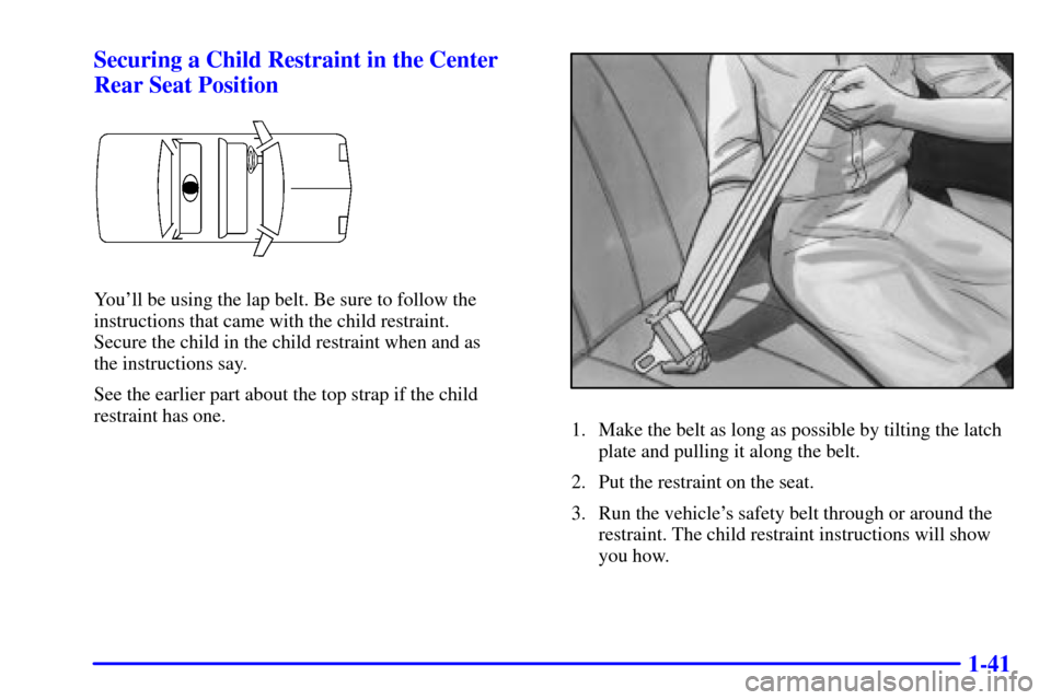 CADILLAC ELDORADO 2001 10.G Owners Manual 1-41 Securing a Child Restraint in the Center
Rear Seat Position
Youll be using the lap belt. Be sure to follow the
instructions that came with the child restraint. 
Secure the child in the child res