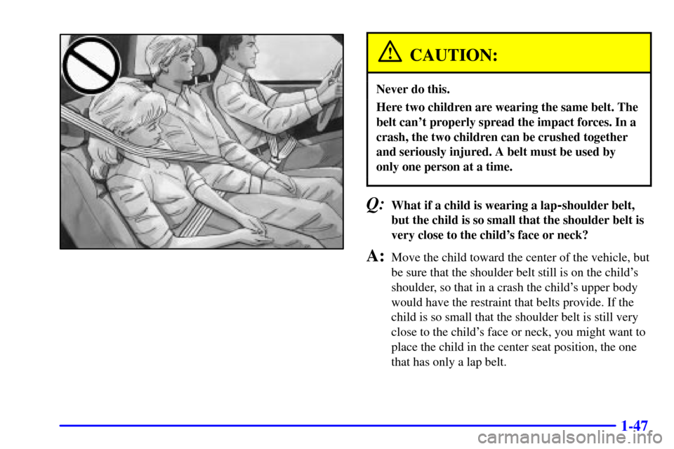 CADILLAC ELDORADO 2001 10.G Owners Manual 1-47
CAUTION:
Never do this.
Here two children are wearing the same belt. The
belt cant properly spread the impact forces. In a
crash, the two children can be crushed together
and seriously injured. 