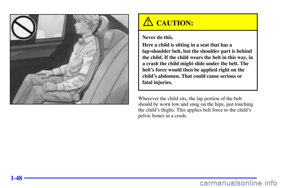 CADILLAC ELDORADO 2001 10.G Owners Manual 1-48
CAUTION:
Never do this.
Here a child is sitting in a seat that has a
lap
-shoulder belt, but the shoulder part is behind
the child. If the child wears the belt in this way, in
a crash the child m