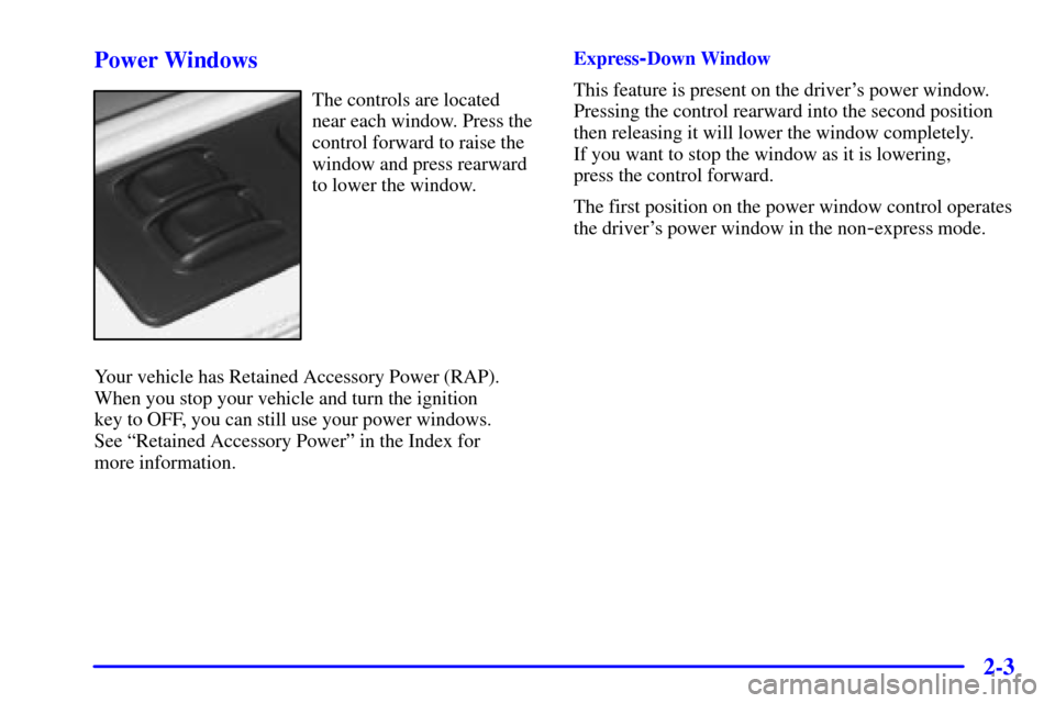 CADILLAC ELDORADO 2001 10.G Owners Manual 2-3 Power Windows
The controls are located
near each window. Press the
control forward to raise the
window and press rearward
to lower the window.
Your vehicle has Retained Accessory Power (RAP).
When