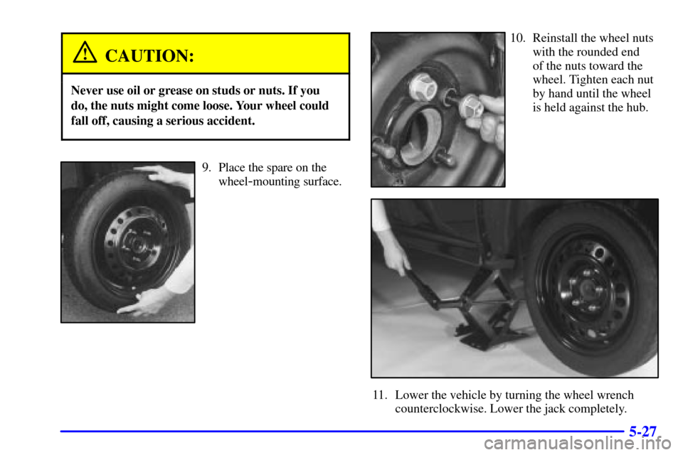 CADILLAC ELDORADO 2002 10.G Owners Manual 5-27
CAUTION:
Never use oil or grease on studs or nuts. If you
do, the nuts might come loose. Your wheel could
fall off, causing a serious accident.
9. Place the spare on the
wheel
-mounting surface.
