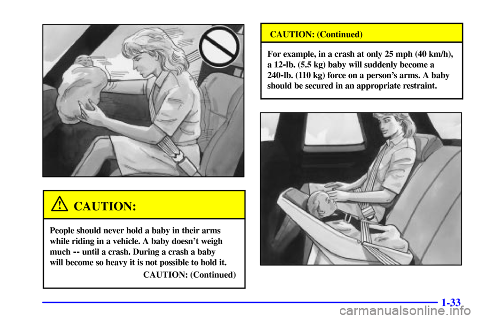 CADILLAC ELDORADO 2002 10.G Owners Manual 1-33
CAUTION:
People should never hold a baby in their arms
while riding in a vehicle. A baby doesnt weigh
much 
-- until a crash. During a crash a baby 
will become so heavy it is not possible to ho