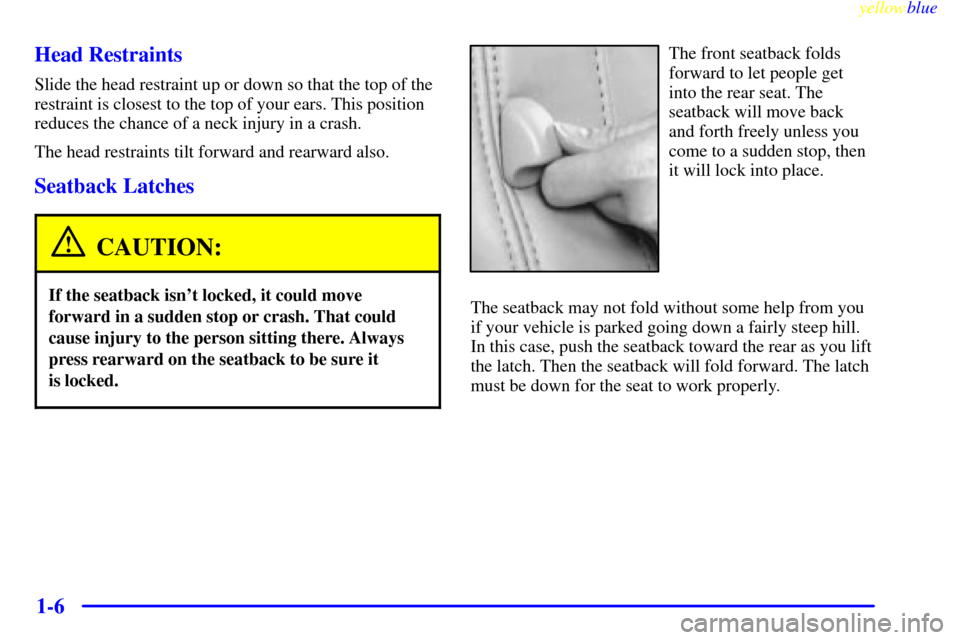 CADILLAC ELDORADO 1999 10.G Owners Manual yellowblue     
1-6 Head Restraints
Slide the head restraint up or down so that the top of the
restraint is closest to the top of your ears. This position
reduces the chance of a neck injury in a cras