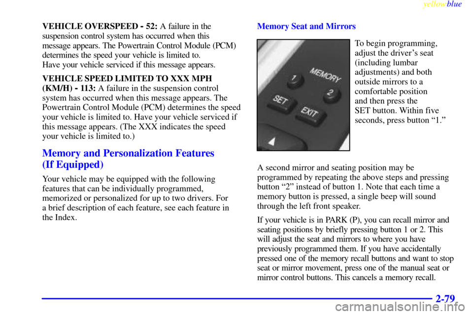 CADILLAC ELDORADO 1999 10.G Owners Manual yellowblue     
2-79
VEHICLE OVERSPEED - 52: A failure in the
suspension control system has occurred when this 
message appears. The Powertrain Control Module (PCM)
determines the speed your vehicle i