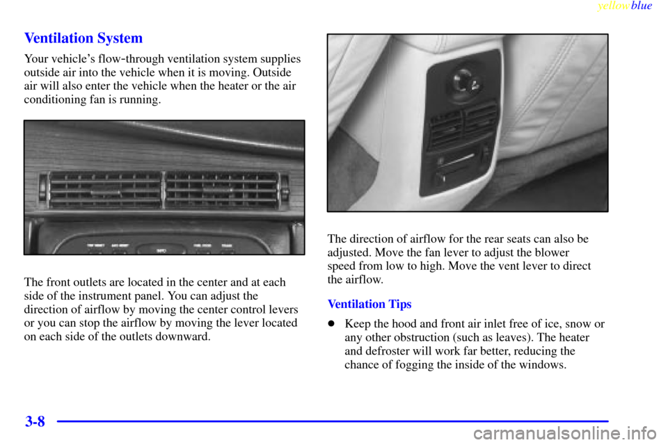 CADILLAC ELDORADO 1999 10.G Owners Manual yellowblue     
3-8 Ventilation System
Your vehicles flow-through ventilation system supplies
outside air into the vehicle when it is moving. Outside
air will also enter the vehicle when the heater o