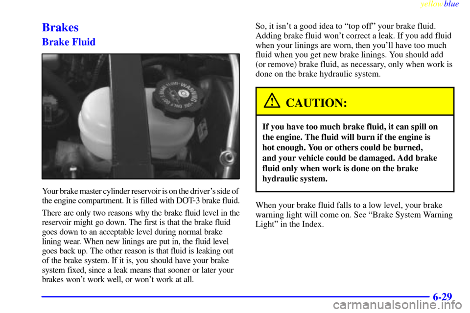 CADILLAC ELDORADO 1999 10.G Owners Manual yellowblue
6-29
Brakes
Brake Fluid
Your brake master cylinder reservoir is on the drivers side of
the engine compartment. It is filled with DOT
-3 brake fluid.
There are only two reasons why th CADILLAC ELDORADO 1999 10.G Owners Manual yellowblue
6-29
Brakes
Brake Fluid
Your brake master cylinder reservoir is on the drivers side of
the engine compartment. It is filled with DOT
-3 brake fluid.
There are only two reasons why th
