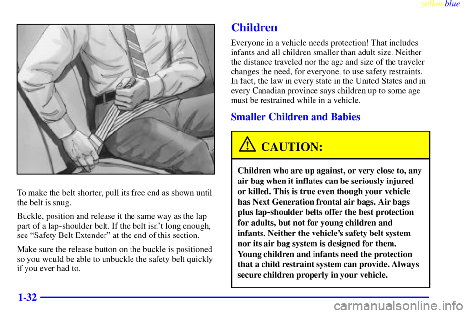 CADILLAC ELDORADO 1999 10.G Owners Manual yellowblue     
1-32
To make the belt shorter, pull its free end as shown until
the belt is snug.
Buckle, position and release it the same way as the lap
part of a lap
-shoulder belt. If the belt isn