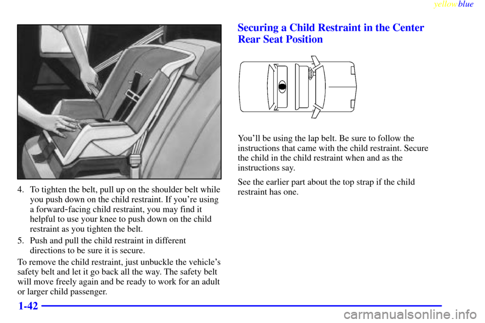 CADILLAC ELDORADO 1999 10.G Owners Manual yellowblue     
1-42
4. To tighten the belt, pull up on the shoulder belt while
you push down on the child restraint. If youre using
a forward
-facing child restraint, you may find it
helpful to use 