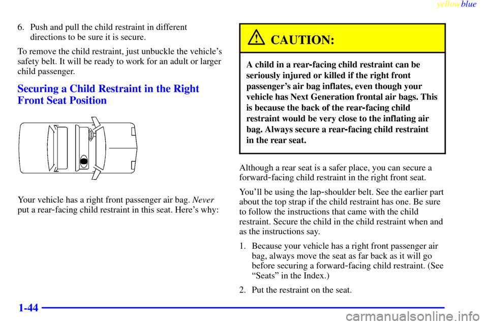 CADILLAC ELDORADO 1999 10.G Owners Manual yellowblue     
1-44
6. Push and pull the child restraint in different
directions to be sure it is secure.
To remove the child restraint, just unbuckle the vehicles
safety belt. It will be ready to w
