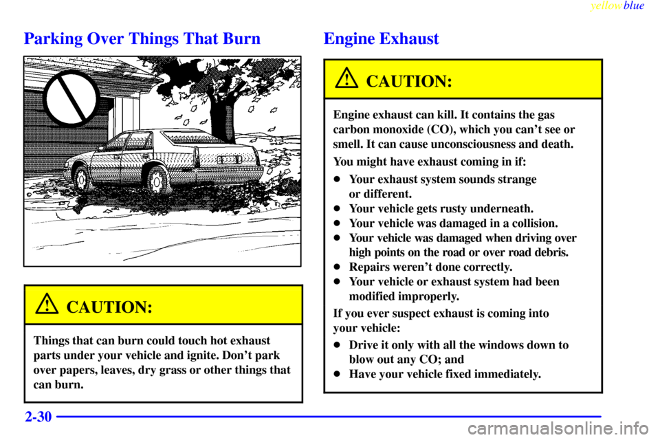 CADILLAC ELDORADO 1999 10.G Owners Manual yellowblue     
2-30
Parking Over Things That Burn
CAUTION:
Things that can burn could touch hot exhaust
parts under your vehicle and ignite. Dont park
over papers, leaves, dry grass or other things 