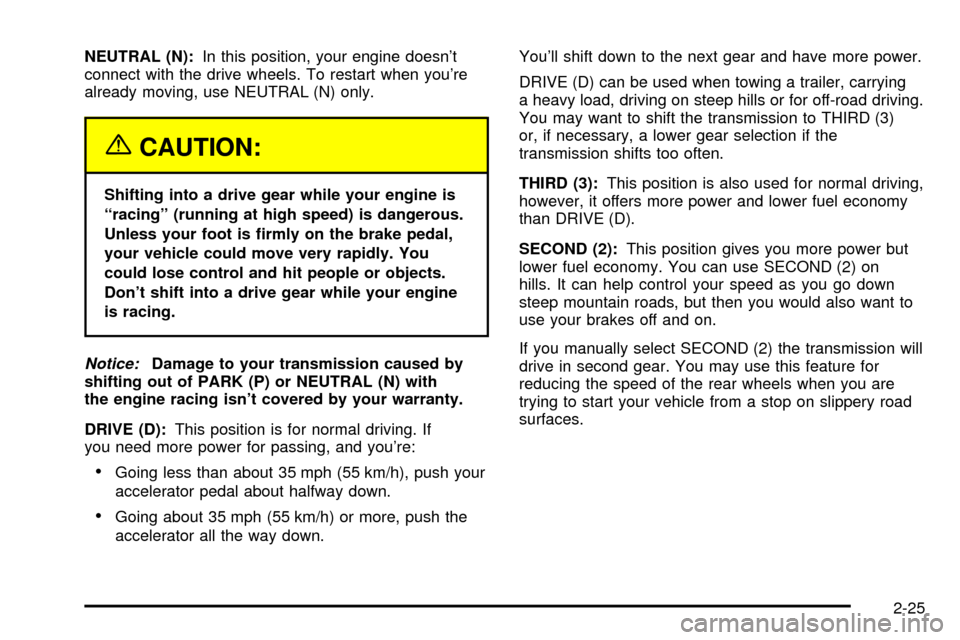 CADILLAC ESCALADE 2003 2.G Owners Manual NEUTRAL (N):In this position, your engine doesnt
connect with the drive wheels. To restart when youre
already moving, use NEUTRAL (N) only.
{CAUTION:
Shifting into a drive gear while your engine is

