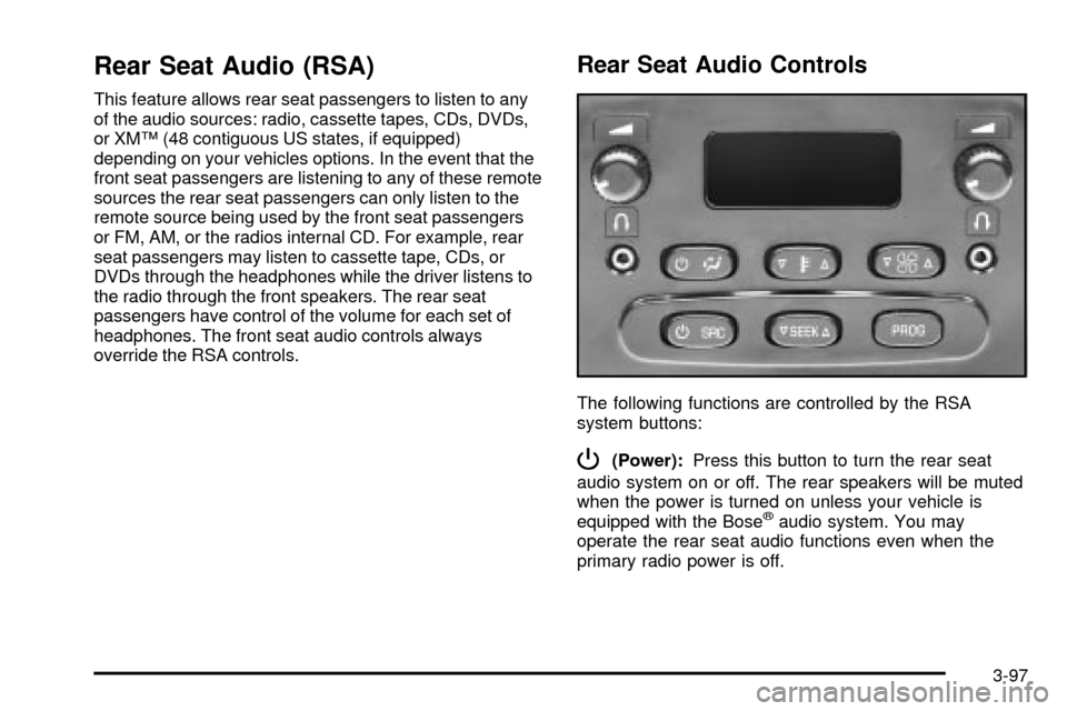 CADILLAC ESCALADE 2003 2.G Owners Manual Rear Seat Audio (RSA)
This feature allows rear seat passengers to listen to any
of the audio sources: radio, cassette tapes, CDs, DVDs,
or XMŸ (48 contiguous US states, if equipped)
depending on your CADILLAC ESCALADE 2003 2.G Owners Manual Rear Seat Audio (RSA)
This feature allows rear seat passengers to listen to any
of the audio sources: radio, cassette tapes, CDs, DVDs,
or XMŸ (48 contiguous US states, if equipped)
depending on your