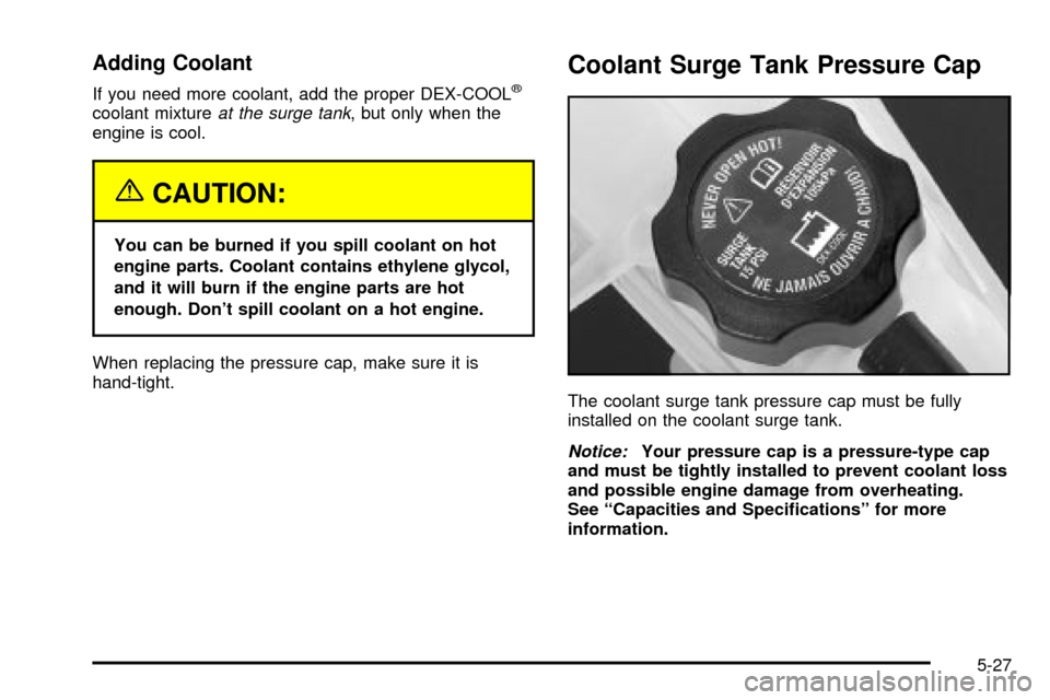 CADILLAC ESCALADE 2003 2.G Owners Manual Adding Coolant
If you need more coolant, add the proper DEX-COOLž
coolant mixtureat the surge tank, but only when the
engine is cool.
{CAUTION:
You can be burned if you spill coolant on hot
engine pa
