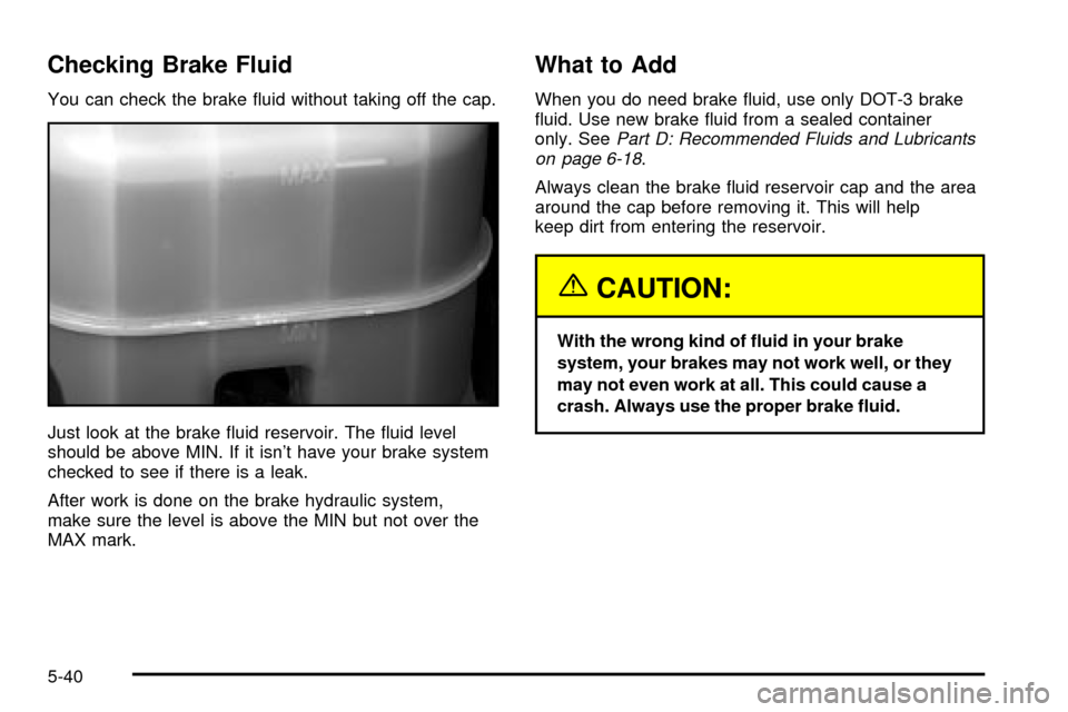 CADILLAC ESCALADE 2003 2.G Owners Manual Checking Brake Fluid
You can check the brake ¯uid without taking off the cap.
Just look at the brake ¯uid reservoir. The ¯uid level
should be above MIN. If it isnt have your brake system
checked t