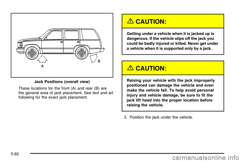 CADILLAC ESCALADE 2003 2.G Owners Manual These locations for the front (A) and rear (B) are
the general area of jack placement. See text and art
following for the exact jack placement.
{CAUTION:
Getting under a vehicle when it is jacked up i