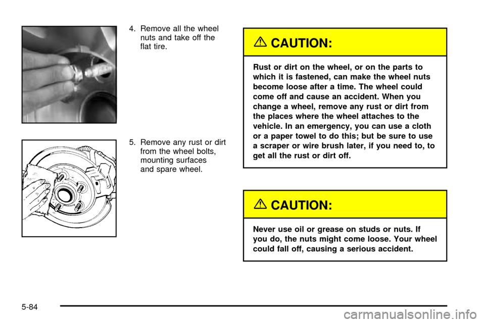 CADILLAC ESCALADE 2003 2.G Owners Manual 4. Remove all the wheel
nuts and take off the
¯at tire.
5. Remove any rust or dirt
from the wheel bolts,
mounting surfaces
and spare wheel.
{CAUTION:
Rust or dirt on the wheel, or on the parts to
whi