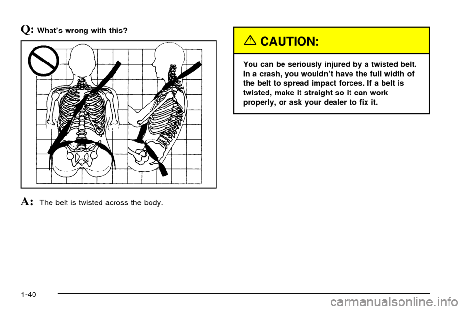 CADILLAC ESCALADE 2003 2.G Owners Manual Q:Whats wrong with this?
A:The belt is twisted across the body.
{CAUTION:
You can be seriously injured by a twisted belt.
In a crash, you wouldnt have the full width of
the belt to spread impact for