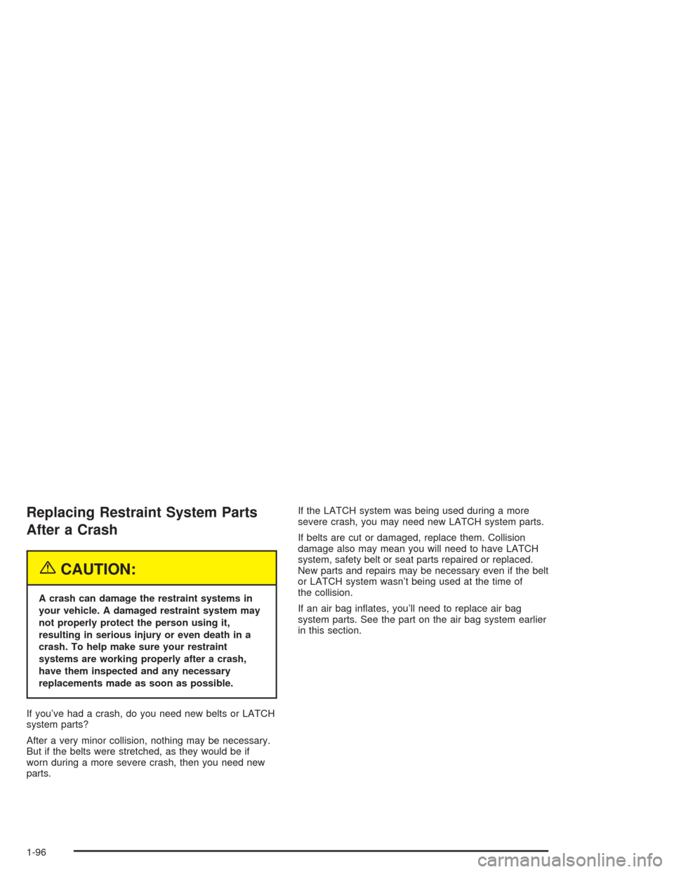 CADILLAC ESCALADE 2004 2.G Owners Manual Replacing Restraint System Parts
After a Crash
{CAUTION:
A crash can damage the restraint systems in
your vehicle. A damaged restraint system may
not properly protect the person using it,
resulting in