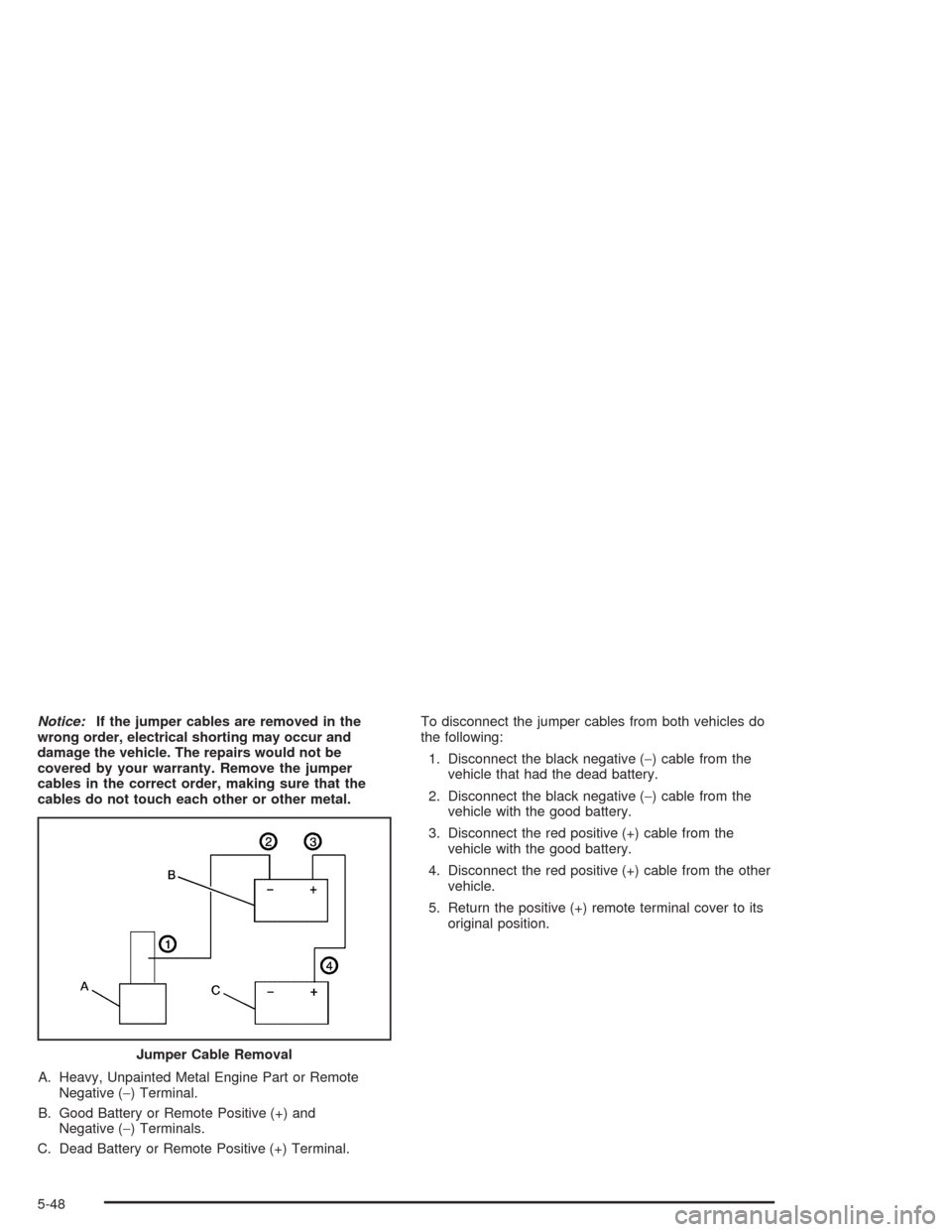 CADILLAC ESCALADE 2004 2.G Owners Manual Notice:If the jumper cables are removed in the
wrong order, electrical shorting may occur and
damage the vehicle. The repairs would not be
covered by your warranty. Remove the jumper
cables in the cor