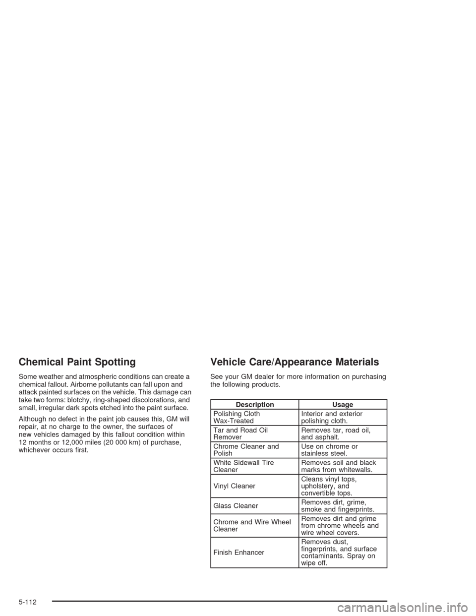 CADILLAC ESCALADE 2004 2.G Owners Manual Chemical Paint Spotting
Some weather and atmospheric conditions can create a
chemical fallout. Airborne pollutants can fall upon and
attack painted surfaces on the vehicle. This damage can
take two fo