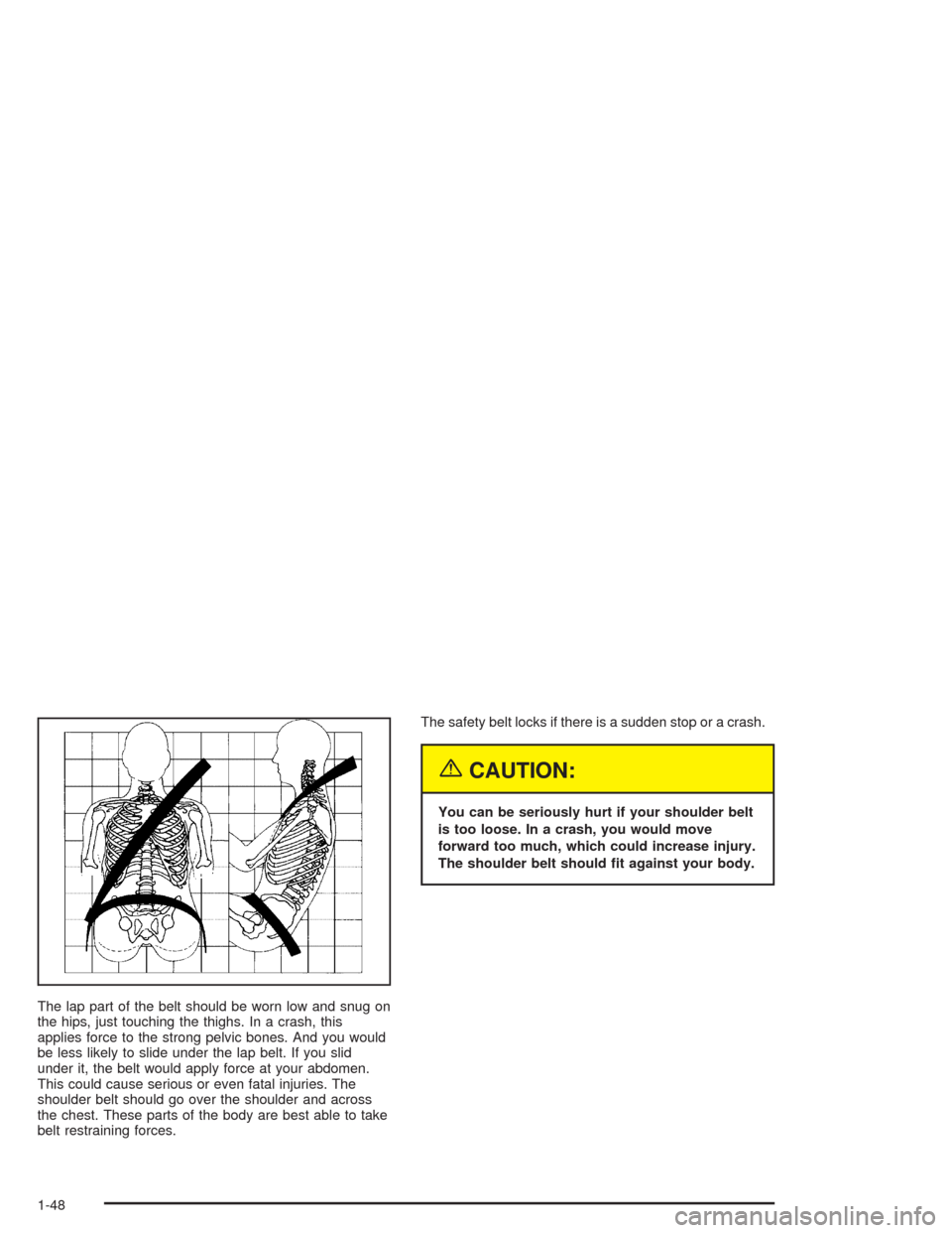 CADILLAC ESCALADE 2004 2.G Owners Manual The lap part of the belt should be worn low and snug on
the hips, just touching the thighs. In a crash, this
applies force to the strong pelvic bones. And you would
be less likely to slide under the l