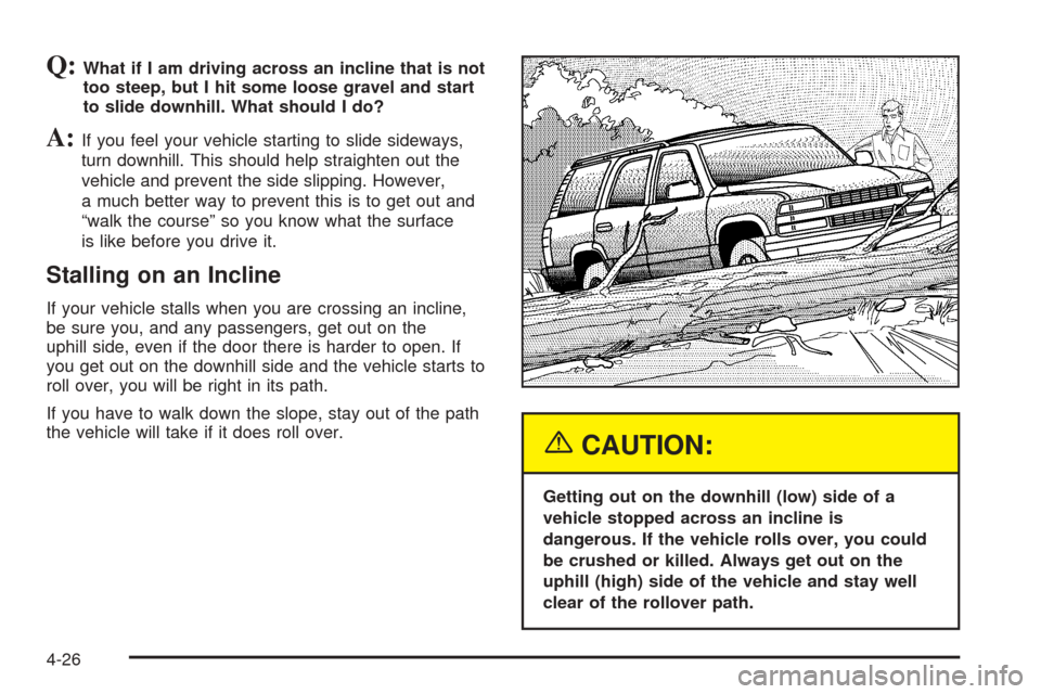 CADILLAC ESCALADE 2005 2.G Owners Manual Q:What if I am driving across an incline that is not
too steep, but I hit some loose gravel and start
to slide downhill. What should I do?
A:If you feel your vehicle starting to slide sideways,
turn d