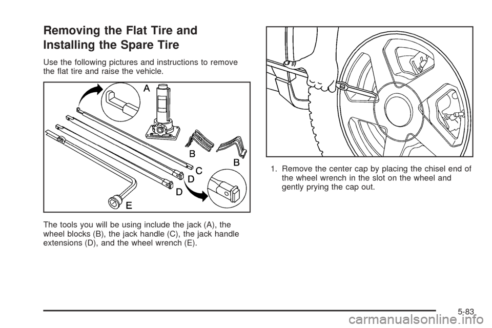 CADILLAC ESCALADE 2005 2.G Owners Manual Removing the Flat Tire and
Installing the Spare Tire
Use the following pictures and instructions to remove
the �at tire and raise the vehicle.
The tools you will be using include the jack (A), the
whe
