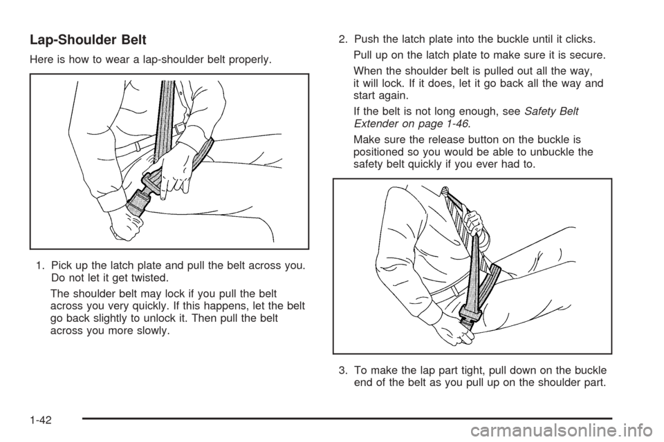 CADILLAC ESCALADE 2005 2.G Owners Manual Lap-Shoulder Belt
Here is how to wear a lap-shoulder belt properly.
1. Pick up the latch plate and pull the belt across you.
Do not let it get twisted.
The shoulder belt may lock if you pull the belt
