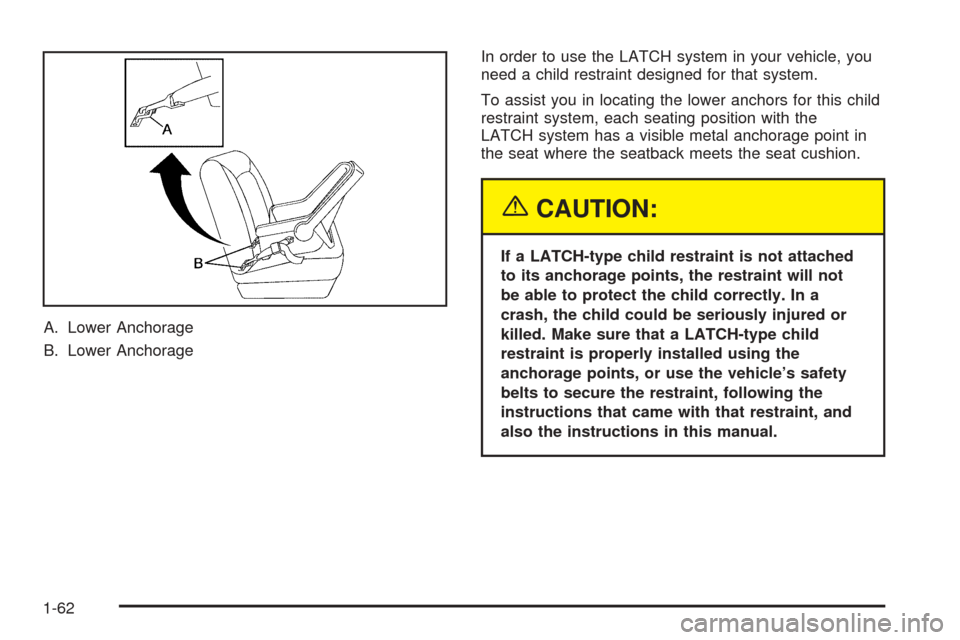 CADILLAC ESCALADE 2005 2.G Owners Manual A. Lower Anchorage
B. Lower AnchorageIn order to use the LATCH system in your vehicle, you
need a child restraint designed for that system.
To assist you in locating the lower anchors for this child
r
