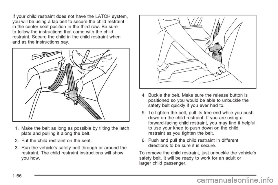 CADILLAC ESCALADE 2005 2.G Owners Manual If your child restraint does not have the LATCH system,
you will be using a lap belt to secure the child restraint
in the center seat position in the third row. Be sure
to follow the instructions that