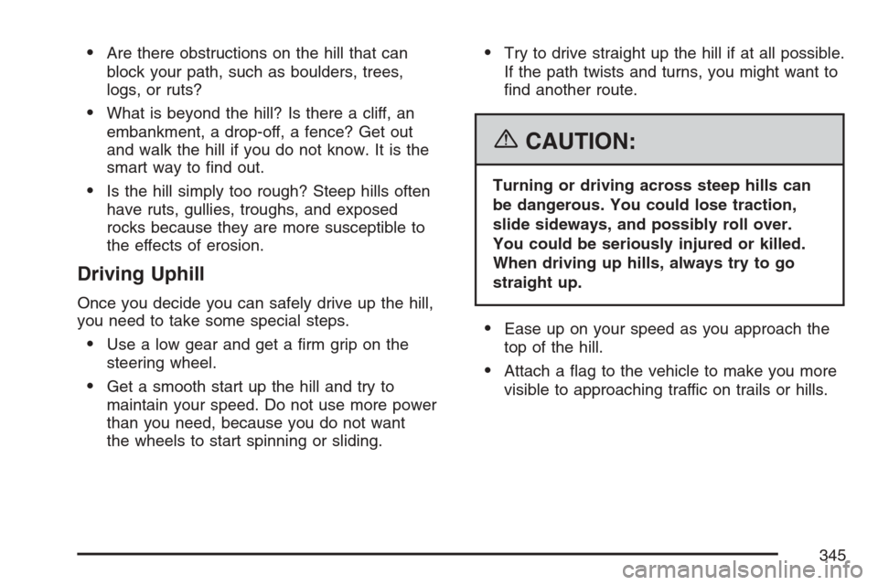 CADILLAC ESCALADE 2007 3.G Owners Manual Are there obstructions on the hill that can
block your path, such as boulders, trees,
logs, or ruts?
What is beyond the hill? Is there a cliff, an
embankment, a drop-off, a fence? Get out
and walk t CADILLAC ESCALADE 2007 3.G Owners Manual Are there obstructions on the hill that can
block your path, such as boulders, trees,
logs, or ruts?
What is beyond the hill? Is there a cliff, an
embankment, a drop-off, a fence? Get out
and walk t