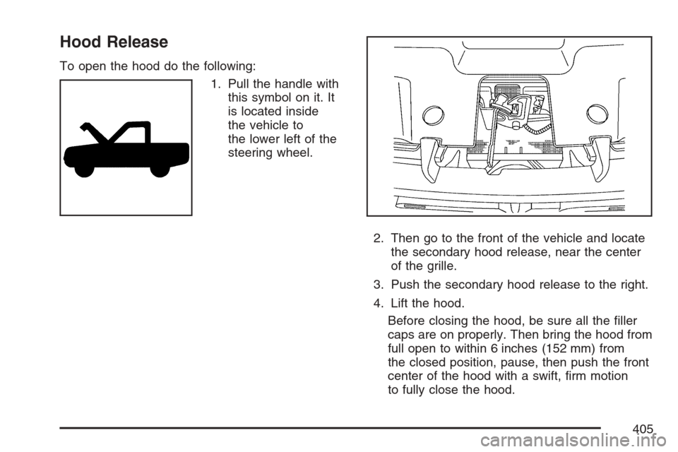 CADILLAC ESCALADE 2007 3.G Owners Manual Hood Release
To open the hood do the following:
1. Pull the handle with
this symbol on it. It
is located inside
the vehicle to
the lower left of the
steering wheel.
2. Then go to the front of the vehi
