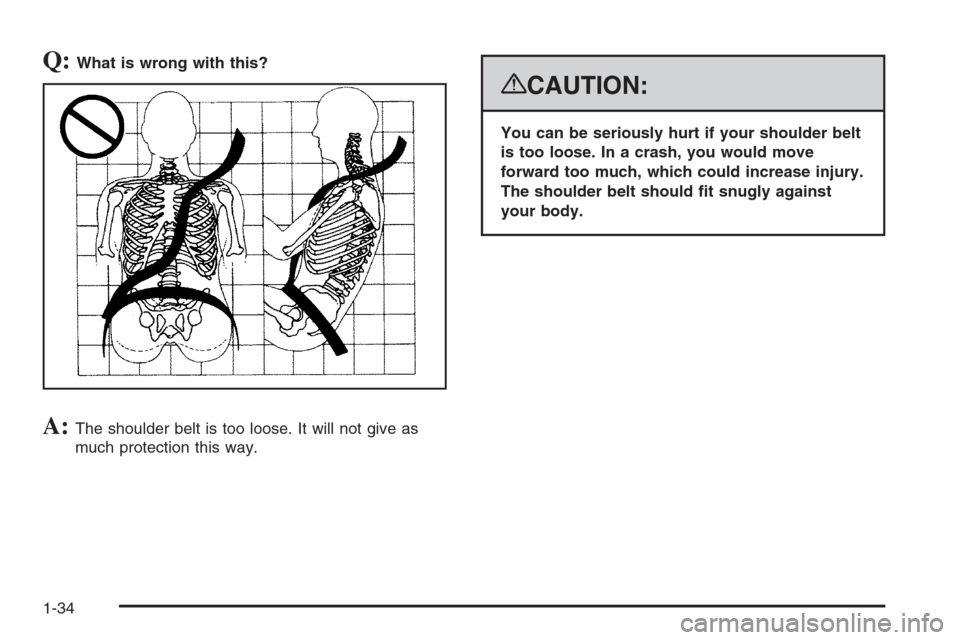 CADILLAC ESCALADE 2008 3.G Owners Manual Q:What is wrong with this?
A:The shoulder belt is too loose. It will not give as
much protection this way.
{CAUTION:
You can be seriously hurt if your shoulder belt
is too loose. In a crash, you would