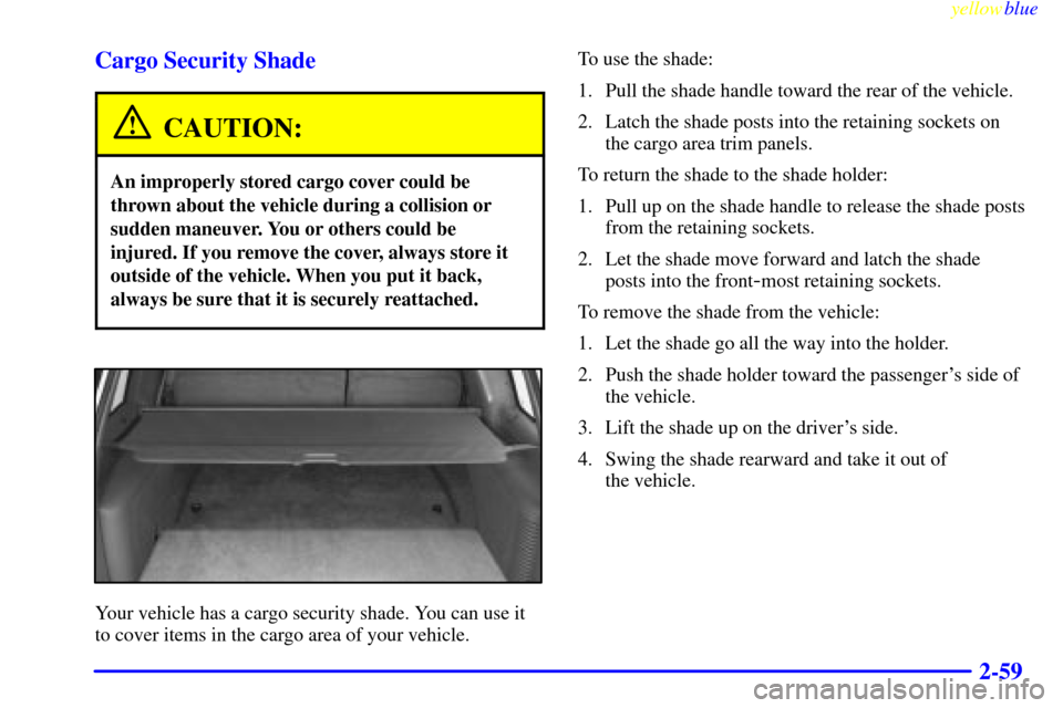 CADILLAC ESCALADE 1999 1.G Owners Manual yellowblue     
2-59 Cargo Security Shade
CAUTION:
An improperly stored cargo cover could be
thrown about the vehicle during a collision or
sudden maneuver. You or others could be
injured. If you remo