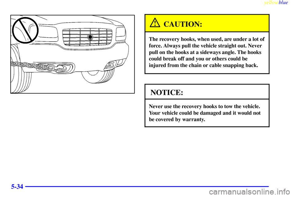 CADILLAC ESCALADE 1999 1.G Owners Manual yellowblue     
5-34
CAUTION:
The recovery hooks, when used, are under a lot of
force. Always pull the vehicle straight out. Never
pull on the hooks at a sideways angle. The hooks
could break off and 