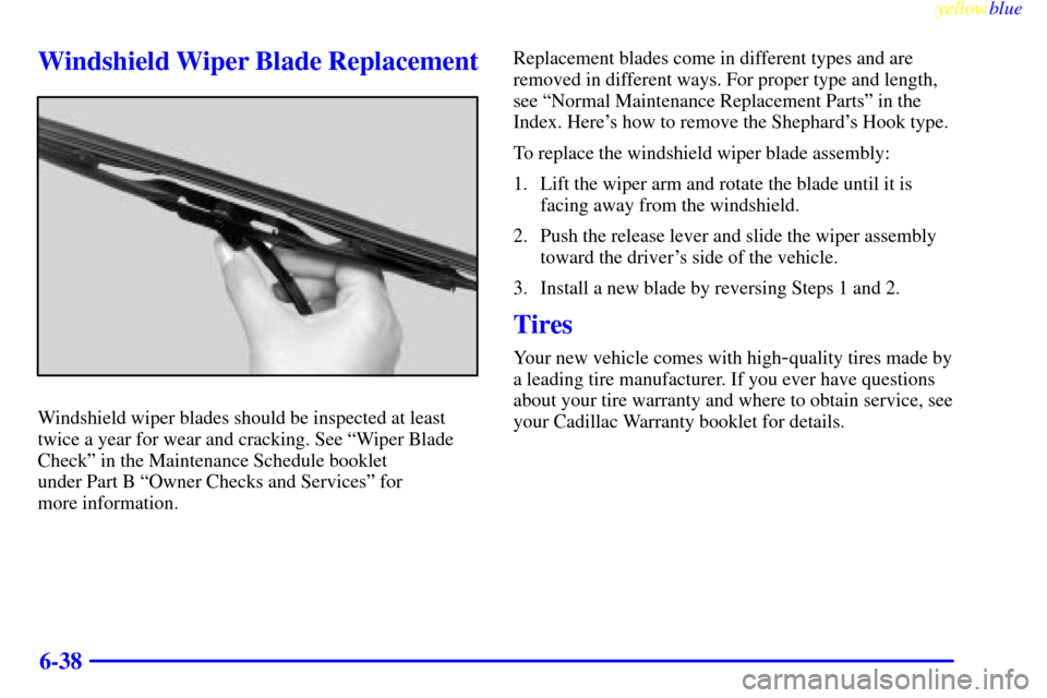 CADILLAC ESCALADE 1999 1.G Owners Manual yellowblue     
6-38
Windshield Wiper Blade Replacement
Windshield wiper blades should be inspected at least
twice a year for wear and cracking. See ªWiper Blade
Checkº in the Maintenance Schedule b