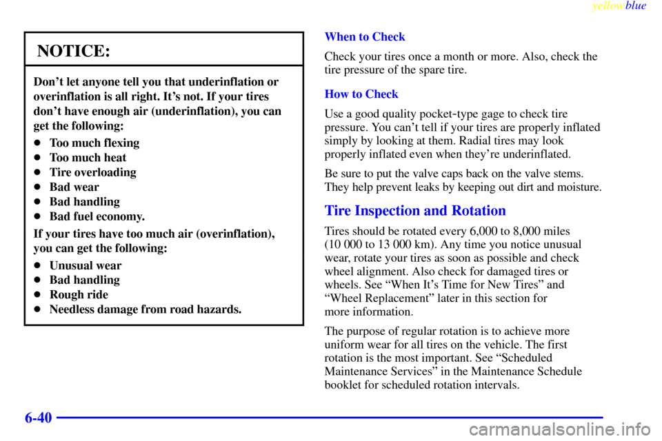 CADILLAC ESCALADE 1999 1.G Owners Manual yellowblue     
6-40
NOTICE:
Dont let anyone tell you that underinflation or
overinflation is all right. Its not. If your tires
dont have enough air (underinflation), you can
get the following:
To