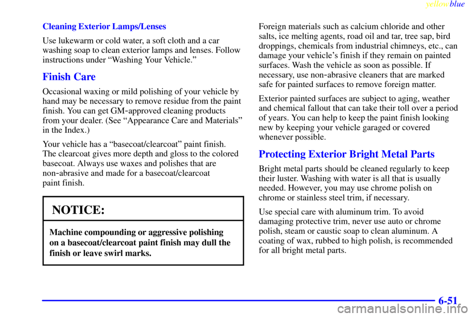 CADILLAC ESCALADE 1999 1.G Owners Manual yellowblue     
6-51
Cleaning Exterior Lamps/Lenses
Use lukewarm or cold water, a soft cloth and a car
washing soap to clean exterior lamps and lenses. Follow
instructions under ªWashing Your Vehicle