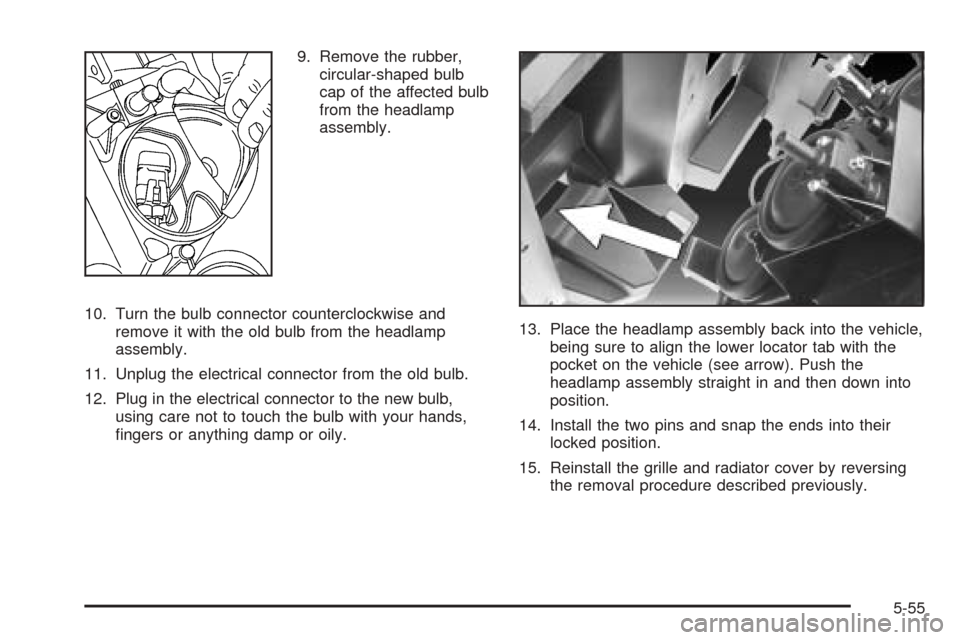 CADILLAC ESCALADE ESV 2005 2.G Owners Manual 9. Remove the rubber,
circular-shaped bulb
cap of the affected bulb
from the headlamp
assembly.
10. Turn the bulb connector counterclockwise and
remove it with the old bulb from the headlamp
assembly.