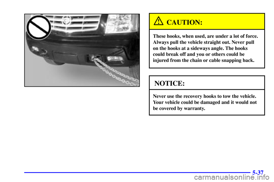 CADILLAC ESCALADE EXT 2002 2.G Owners Manual 5-37
CAUTION:
These hooks, when used, are under a lot of force.
Always pull the vehicle straight out. Never pull
on the hooks at a sideways angle. The hooks
could break off and you or others could be
