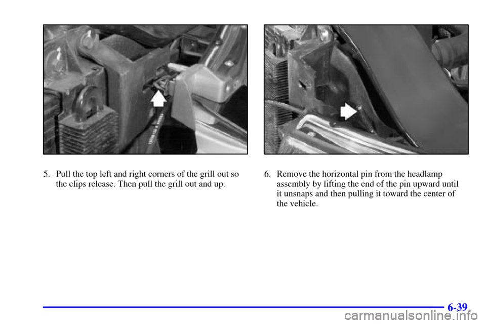CADILLAC ESCALADE EXT 2002 2.G Owners Manual 6-39
5. Pull the top left and right corners of the grill out so
the clips release. Then pull the grill out and up.6. Remove the horizontal pin from the headlamp
assembly by lifting the end of the pin 