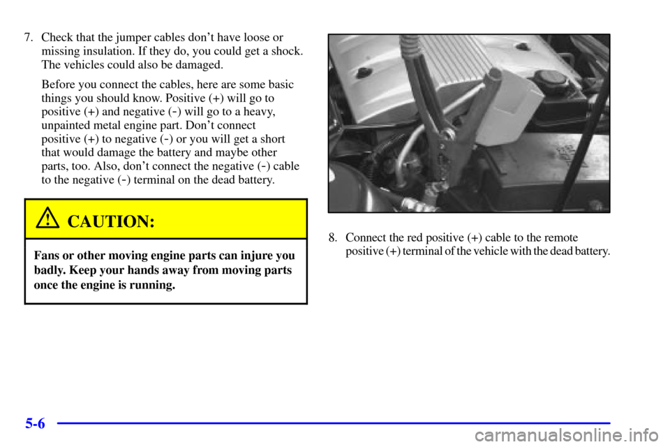 CADILLAC SEVILLE 2000 5.G Owners Manual 5-6
7. Check that the jumper cables dont have loose or
missing insulation. If they do, you could get a shock.
The vehicles could also be damaged.
Before you connect the cables, here are some basic
th