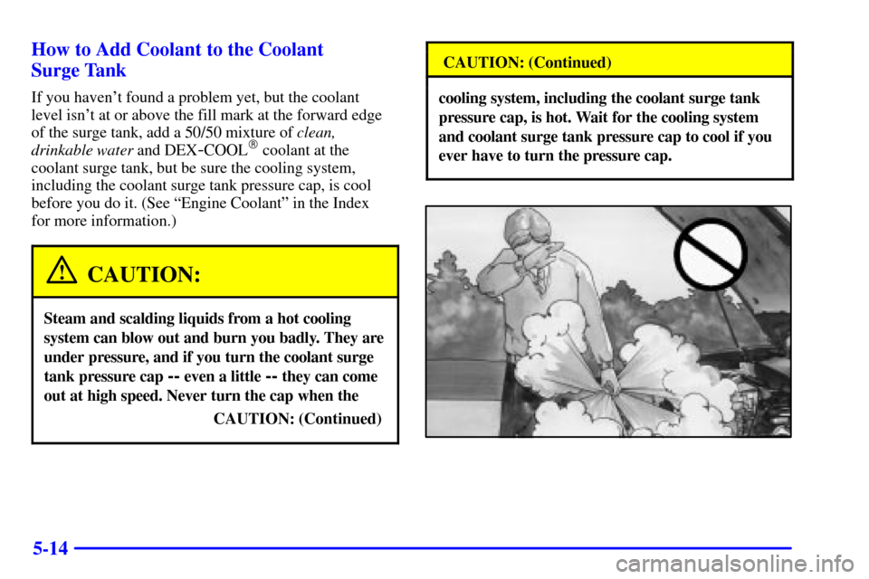 CADILLAC SEVILLE 2000 5.G Owners Manual 5-14 How to Add Coolant to the Coolant 
Surge Tank
If you havent found a problem yet, but the coolant 
level isnt at or above the fill mark at the forward edge 
of the surge tank, add a 50/50 mixtur
