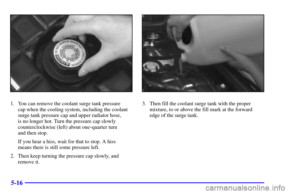 CADILLAC SEVILLE 2000 5.G Owners Manual 5-16
1. You can remove the coolant surge tank pressure 
cap when the cooling system, including the coolant
surge tank pressure cap and upper radiator hose, 
is no longer hot. Turn the pressure cap slo